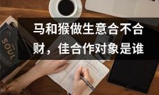马和猴的商业伙伴关系的可行性如何评估?寻找最佳合作对象的探讨