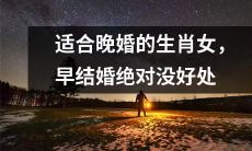 如果你是晚婚的生肖女，那么早结婚可能会让你后悔不已，因为这对你毕生幸福的影响可能比你想象的还要大