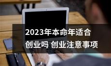 2023年本命年的人是否适合在该年创业？创业必须注意哪些事项？