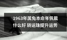 如何为属兔的1963年本命年增加好运，提升人生运势：建议佩戴什么转运珠？