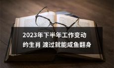 生肖2023年下半年通过工作变动可实现逆袭，从咸鱼翻身到人生巅峰