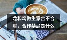 龙和鸡的商业合作是否能实现财富共赢？探讨龙鸡合作过程中的禁忌点
