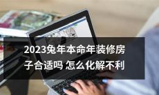 的兔年本命年2023是否适宜进行房屋装修?如何消除不利影响?