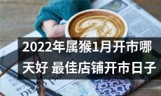 如何选择最佳店铺开市日：2022年属猴1月何时开市最为适宜？