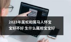2023年属蛇和属马人怀孕，想知道生下来的宝宝会是哪个属相吗？了解哪些属相与属蛇和属马相生相克更有利，让您的宝宝健康聪慧成长！