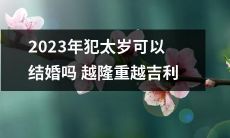 探讨2023年犯太岁的人是否适宜结婚,以及结婚越隆重是否会带来更多的吉利和好运来