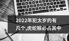 预测2022年犯太岁的人数有多少，其中不可避免的包括虎、蛇和猴！