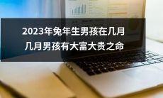 预测2023年兔年男孩何时出生，以及何时将拥有大富大贵的命运