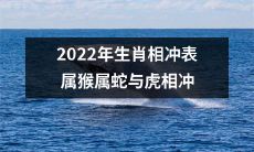 2022年生肖相冲表：属猴属蛇与虎相冲，可能会影响您的命运和开心程度