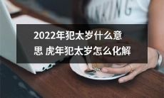 2022年福神不再驾到,犯太岁成为人们心头烦恼:虎年犯太岁的种种不详,如何妥善化解才能减少煎熬?