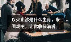 来看看“以火止沸的生肖”是什么，在这里你一定会收获满满的！