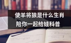 一起科普：根据生肖相关知识，让你了解“使羊将狼”所指的是哪一生肖，以及能给孩子传递什么有趣信息