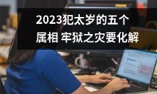 五个属相在2023年犯太岁将遭遇牢狱之灾,需找到化解之道