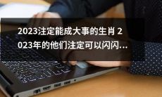 2023年，这些生肖注定会大放异彩，成为尽显耀眼的主角！