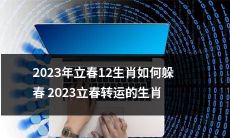 如何运用2023年立春时刻来躲避春节带来的不利影响？探究2023年立春对12种生肖转运的影响与应对策略