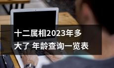 2023年，您的十二生肖是什么？查看您每个属相的年龄查询一览表！