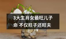 揭秘：三种生肖女性不仅儿子命格旺盛，且丈夫命运更为亨通！