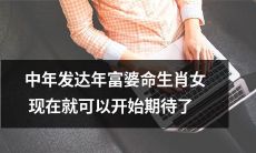 中年富贵女命的生肖女儿：现在正是展望成功与幸福的最佳时机！