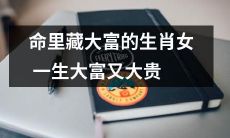 生肖女命运奇特，命中注定大富大贵一生豪华富裕
