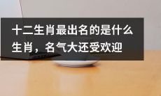 哪个生肖在十二生肖中最具名气且备受欢迎?