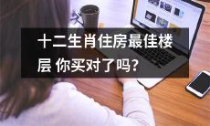 你是否在购买房屋时考虑过十二生肖对应的最佳楼层？购买房屋最佳楼层需求与十二生肖相关吗？