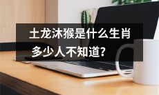 多少人不知道土龙沐猴是哪个生肖？