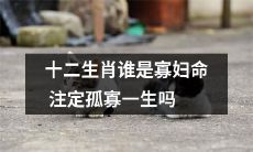 在十二生肖中，是否存在注定孤寡一生的“寡妇命”？