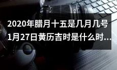 请问2020年腊月十五是哪一天？另外，1月27日黄历中的吉时是在几点几分呢？