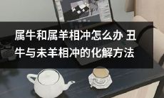 如何缓解属牛和属羊相冲的困境？探讨属丑牛与未羊相冲的化解方法