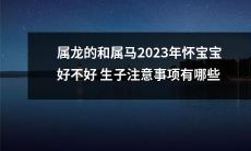 龙马配凑的夫妻们准备在2023年迎来宝宝了，要注意哪些生育要点呢？