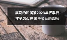 2023年属马和属猴的准父母如何建立融洽亲子关系，保证孩子健康成长？