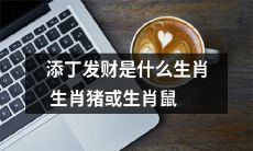 生肖猪或生肖鼠，是否会成为带来添丁发财的幸运生肖呢？