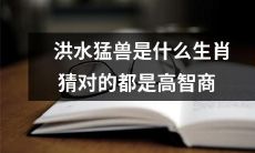 洪水猛兽是哪些生肖?猜对的人具有高智商!
