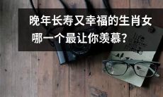 哪个生肖女在晚年拥有长寿和幸福生活让你羡慕不已？