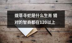 如何通过拨草寻蛇来测试智商:只有智商达到120以上的人才能猜对自己的生肖?