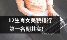 揭秘12生肖女美貌排行榜，第一名的实力超乎想象！