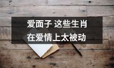 这些生肖因爱面子而变得在爱情方面过于被动