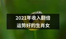 2021年运势旺盛、收入倍增的女性生肖预测