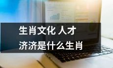 哪些生肖拥有丰富的生肖文化知识和才能？