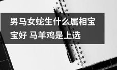 男性是马，女性是蛇，他们所生的宝宝会是哪个属相？马、羊、鸡是最好的选择！