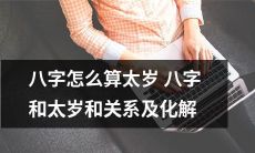 如何计算八字太岁以及其与八字的关系及对其进行化解方法?