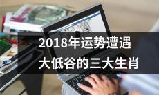 2018年三大生肖运势跌至谷底,命运多舛,大不顺畅