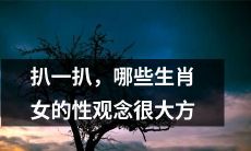 探究一下，哪些属相女性在性观念上表现得非常大方呢？