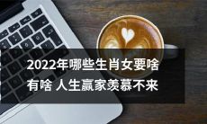 2022年哪些属相的女性享受着无忧无虑的人生，拥有羡煞旁人的种种优势？