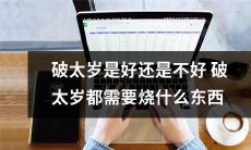 破除太岁的传统习俗:究竟能否带来好处?不管选择哪种方式,烧什么物品才能最有效地破太岁?