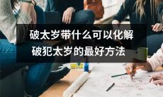 怎么选购适合自己的破太岁物品?这份详细清单会告诉你如何有效化解破犯太岁的困扰,并提供最佳方法