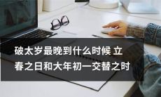破太岁的延迟时间：最晚可以到达的立春日期和大年初一轮换时机