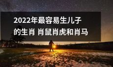 容易生儿子的生肖在2022年：肖鼠、肖虎和肖马是最具潜力的选择
