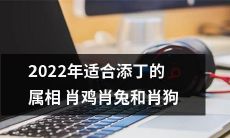 哪些属相是2022年适宜迎接新生命的呢？ 肖鸡、肖兔以及肖狗是否是最佳选择？
