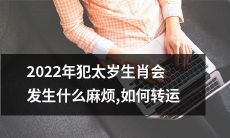 如何化解2022年犯太岁生肖的不祥之事，预防麻烦并成功转运？
